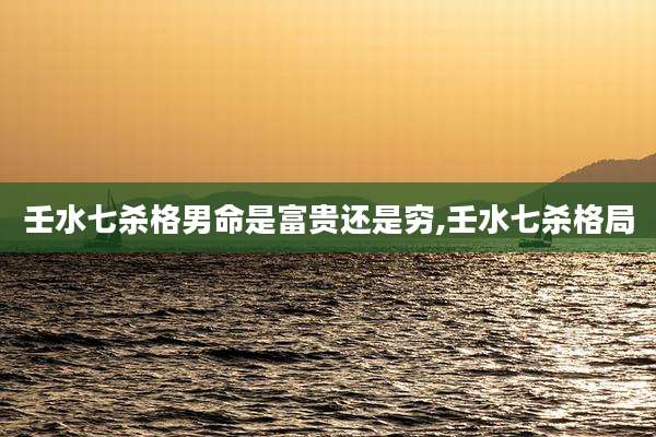 壬水七杀格男命是富贵还是穷,壬水七杀格局