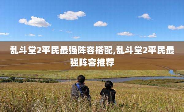 乱斗堂2平民最强阵容搭配,乱斗堂2平民最强阵容推荐