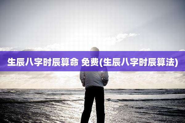 生辰八字时辰算命 免费(生辰八字时辰算法)