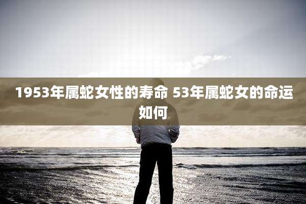 1953年属蛇女性的寿命 53年属蛇女的命运如何