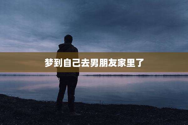 梦到自己去男朋友家里了