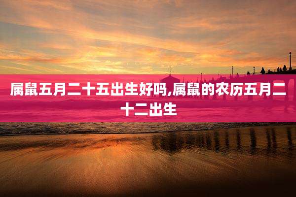 属鼠五月二十五出生好吗,属鼠的农历五月二十二出生