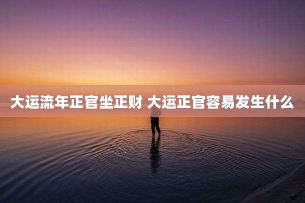 大运流年正官坐正财 大运正官容易发生什么