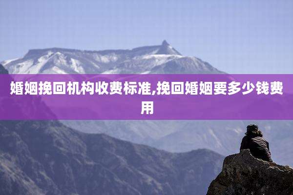 婚姻挽回机构收费标准,挽回婚姻要多少钱费用