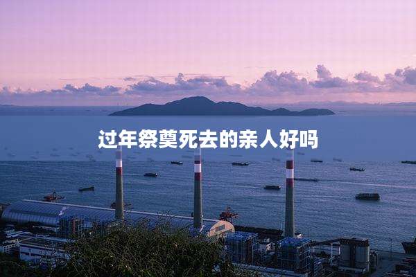 过年祭奠死去的亲人好吗