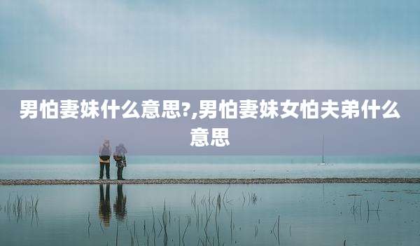 男怕妻妹什么意思?,男怕妻妹女怕夫弟什么意思