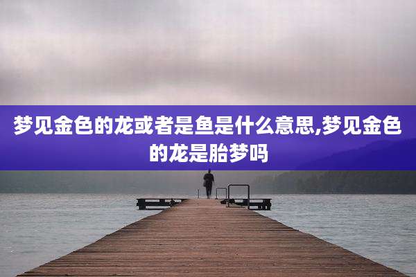 梦见金色的龙或者是鱼是什么意思,梦见金色的龙是胎梦吗
