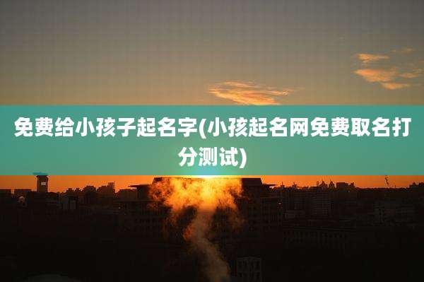 免费给小孩子起名字(小孩起名网免费取名打分测试)