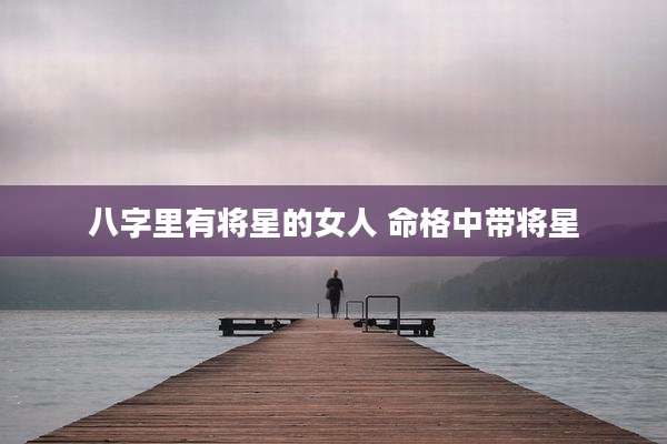 八字里有将星的女人 命格中带将星
