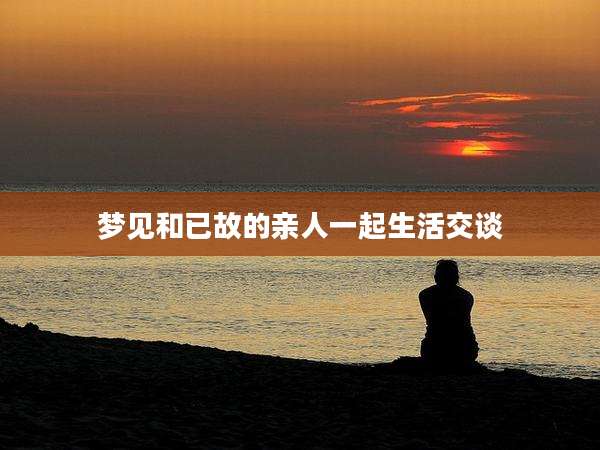 梦见和已故的亲人一起生活交谈