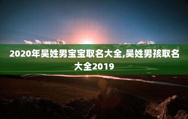 2020年吴姓男宝宝取名大全,吴姓男孩取名大全2019