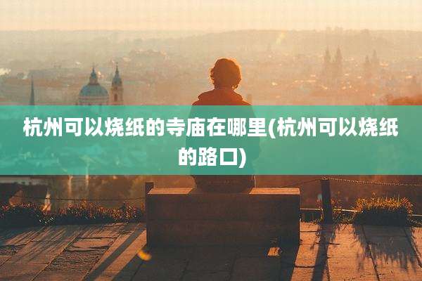杭州可以烧纸的寺庙在哪里(杭州可以烧纸的路口)