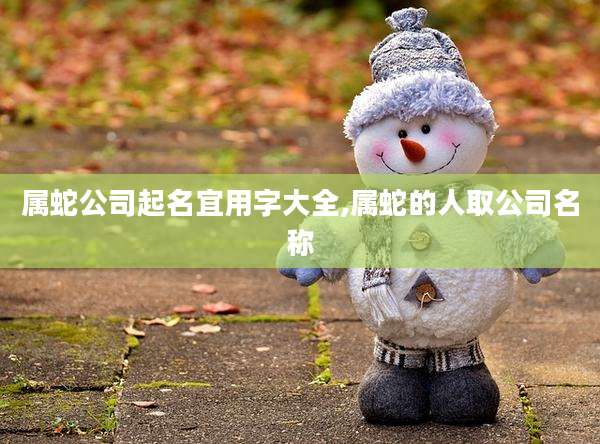 属蛇公司起名宜用字大全,属蛇的人取公司名称