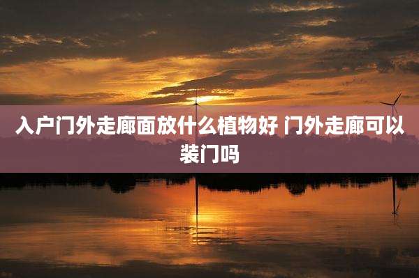 入户门外走廊面放什么植物好 门外走廊可以装门吗