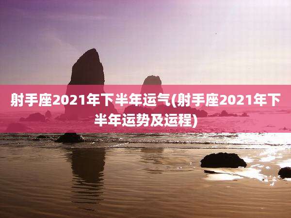 射手座2021年下半年运气(射手座2021年下半年运势及运程)
