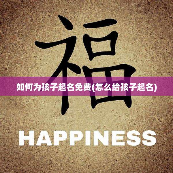 如何为孩子起名免费(怎么给孩子起名)