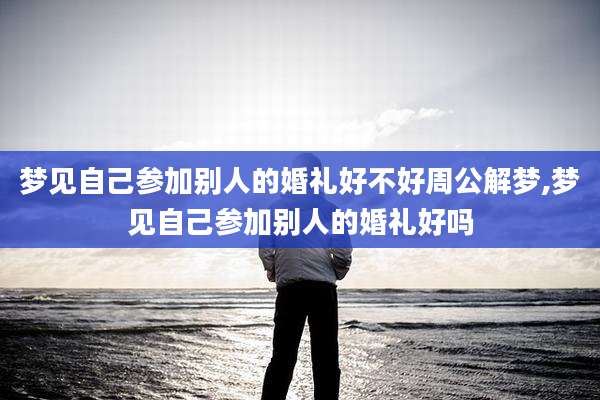 梦见自己参加别人的婚礼好不好周公解梦,梦见自己参加别人的婚礼好吗