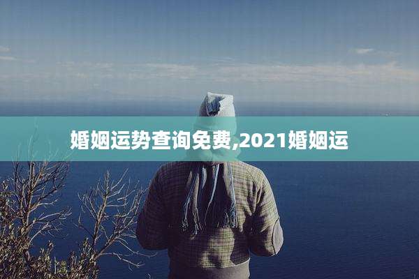 婚姻运势查询免费,2021婚姻运