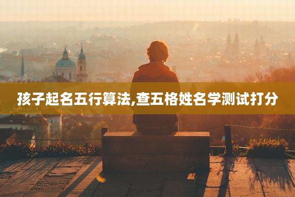 孩子起名五行算法,查五格姓名学测试打分