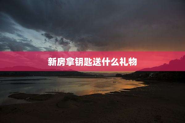 新房拿钥匙送什么礼物