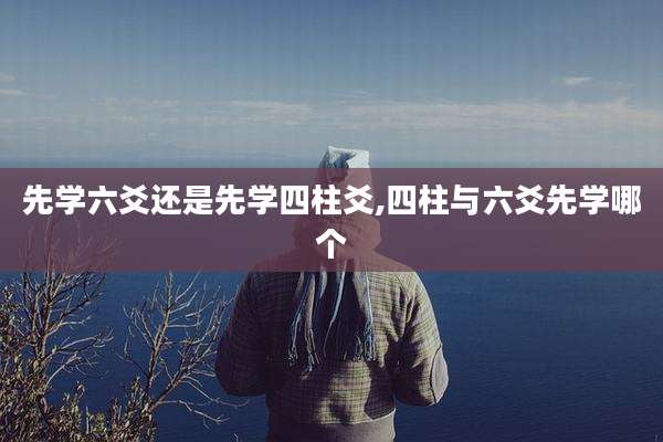 先学六爻还是先学四柱爻,四柱与六爻先学哪个