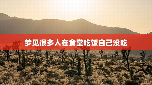 梦见很多人在食堂吃饭自己没吃
