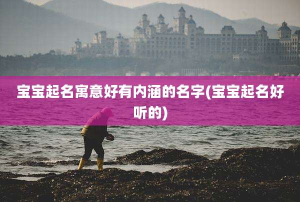宝宝起名寓意好有内涵的名字(宝宝起名好听的)