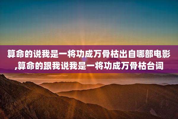 算命的说我是一将功成万骨枯出自哪部电影,算命的跟我说我是一将功成万骨枯台词