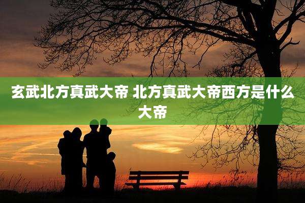 玄武北方真武大帝 北方真武大帝西方是什么大帝