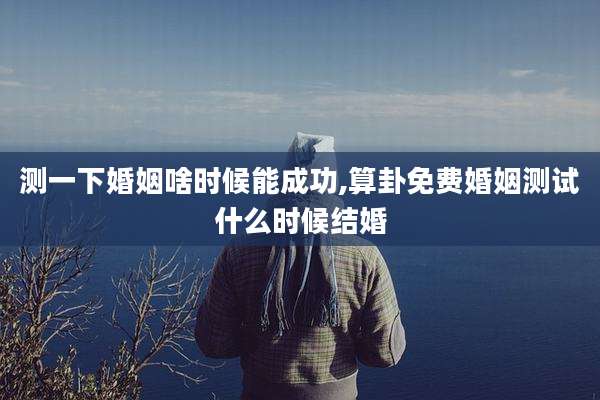 测一下婚姻啥时候能成功,算卦免费婚姻测试什么时候结婚