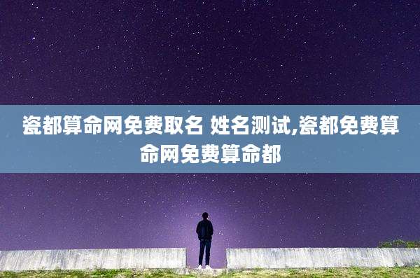 瓷都算命网免费取名 姓名测试,瓷都免费算命网免费算命都