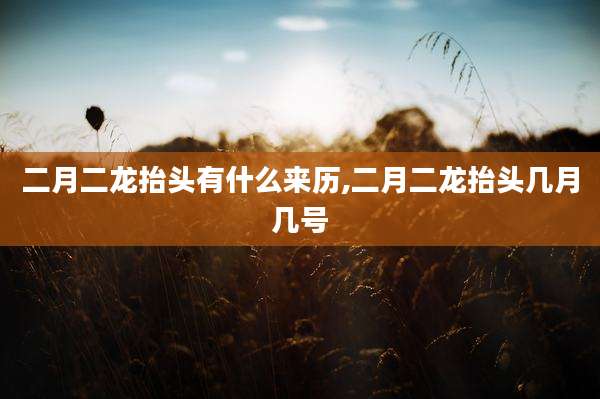 二月二龙抬头有什么来历,二月二龙抬头几月几号