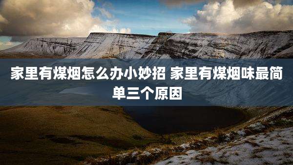 家里有煤烟怎么办小妙招 家里有煤烟味最简单三个原因