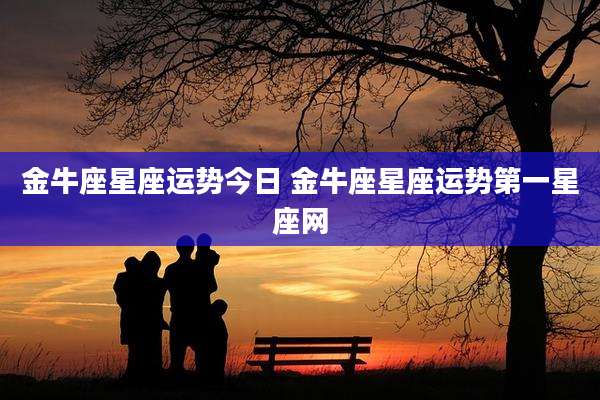 金牛座星座运势今日 金牛座星座运势第一星座网