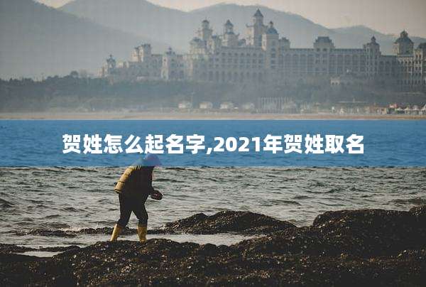 贺姓怎么起名字,2021年贺姓取名