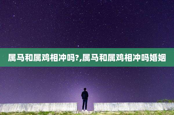 属马和属鸡相冲吗?,属马和属鸡相冲吗婚姻