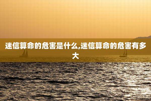 迷信算命的危害是什么,迷信算命的危害有多大