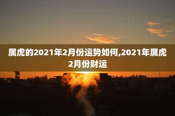 属虎的2021年2月份运势如何,2021年属虎2月份财运