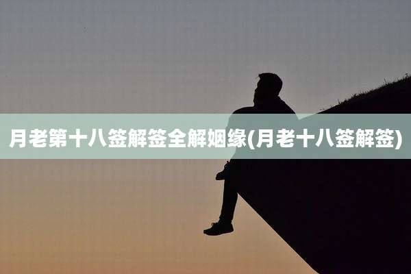 月老第十八签解签全解姻缘(月老十八签解签)