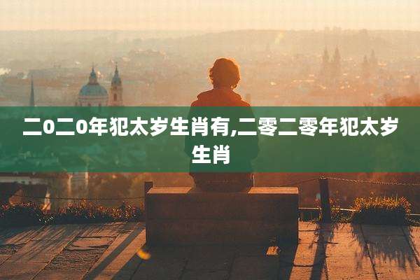 二0二0年犯太岁生肖有,二零二零年犯太岁生肖