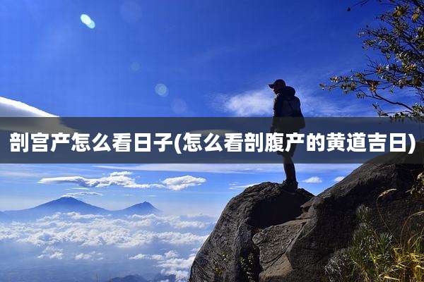 剖宫产怎么看日子(怎么看剖腹产的黄道吉日)