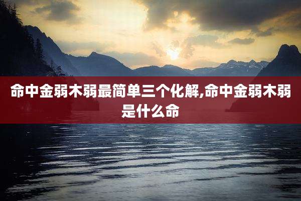 命中金弱木弱最简单三个化解,命中金弱木弱是什么命