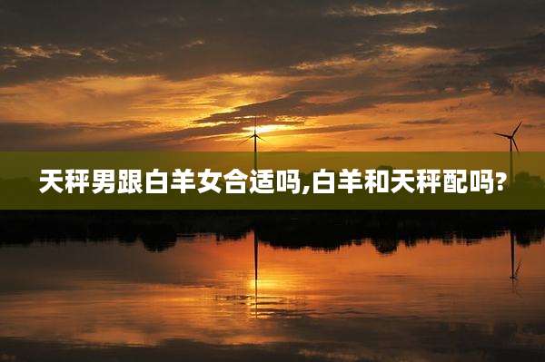 天秤男跟白羊女合适吗,白羊和天秤配吗?