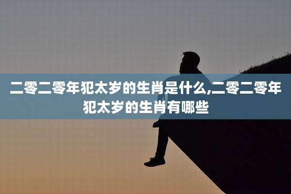 二零二零年犯太岁的生肖是什么,二零二零年犯太岁的生肖有哪些
