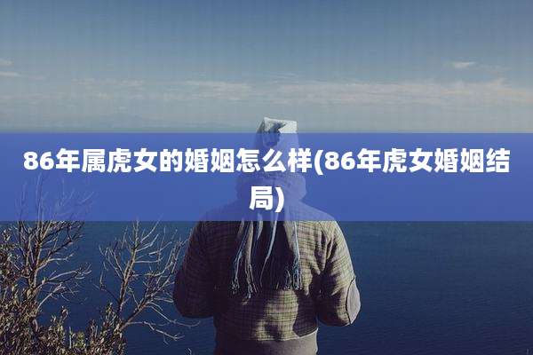 86年属虎女的婚姻怎么样(86年虎女婚姻结局)