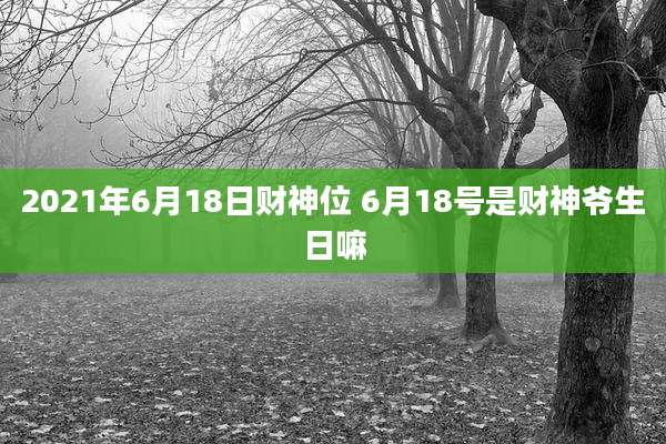 2021年6月18日财神位 6月18号是财神爷生日嘛