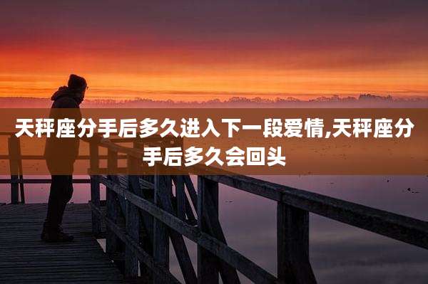 天秤座分手后多久进入下一段爱情,天秤座分手后多久会回头