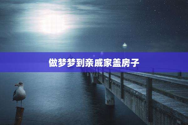 做梦梦到亲戚家盖房子