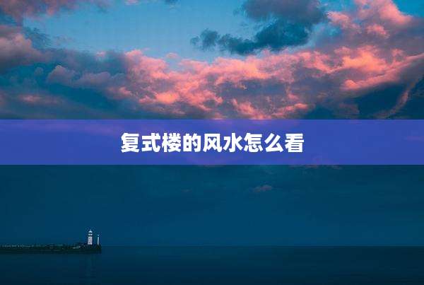 复式楼的风水怎么看