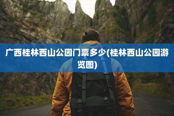 广西桂林西山公园门票多少(桂林西山公园游览图)